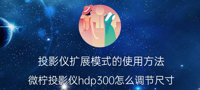 投影仪扩展模式的使用方法 微柠投影仪hdp300怎么调节尺寸？